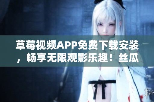草莓视频APP免费下载安装，畅享无限观影乐趣！丝瓜视频安卓版，苏州独家推荐！