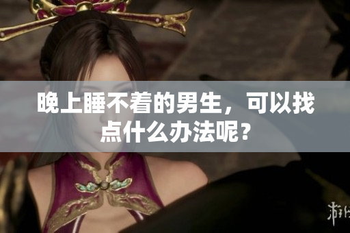 晚上睡不着的男生，可以找点什么办法呢？