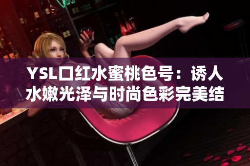 YSL口红水蜜桃色号：诱人水嫩光泽与时尚色彩完美结合