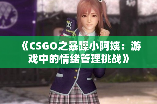 《CSGO之暴躁小阿姨：游戏中的情绪管理挑战》