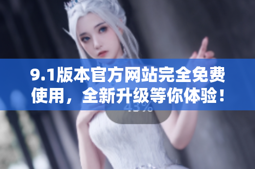 9.1版本官方网站完全免费使用，全新升级等你体验！