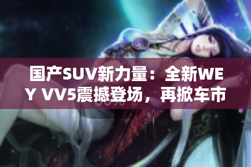 国产SUV新力量：全新WEY VV5震撼登场，再掀车市风潮！