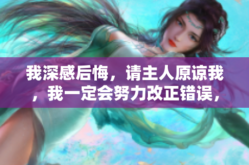 我深感后悔，请主人原谅我，我一定会努力改正错误，不再犯同样的错