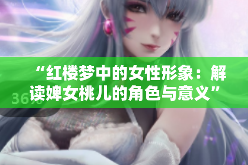 “红楼梦中的女性形象：解读婢女桃儿的角色与意义”
