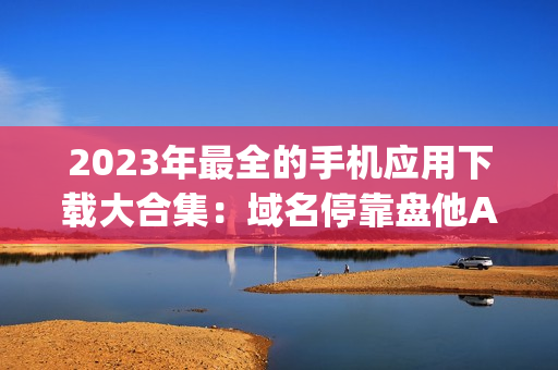 2023年最全的手机应用下载大合集：域名停靠盘他App汇总