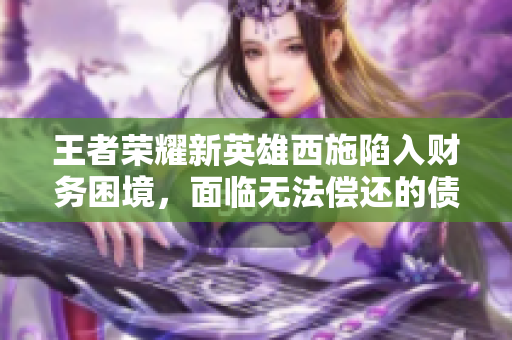 王者荣耀新英雄西施陷入财务困境，面临无法偿还的债务