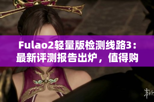 Fulao2轻量版检测线路3：最新评测报告出炉，值得购买吗？