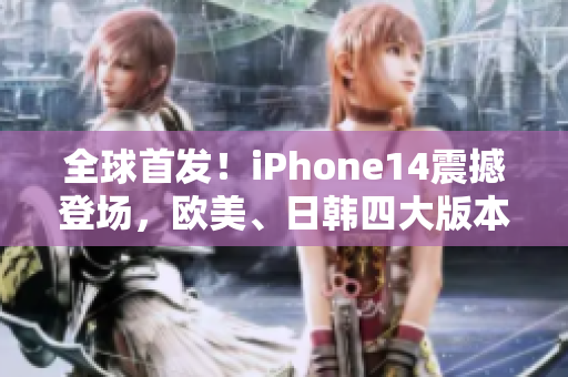 全球首发！iPhone14震撼登场，欧美、日韩四大版本同步发布