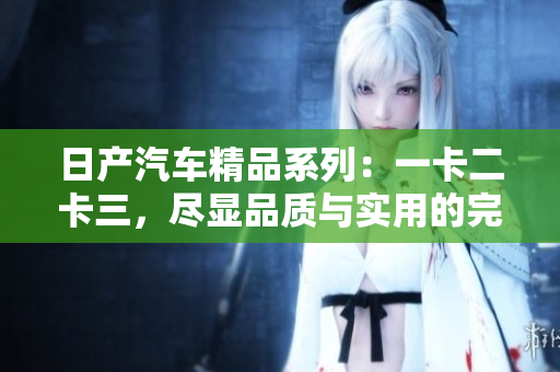 日产汽车精品系列：一卡二卡三，尽显品质与实用的完美结合