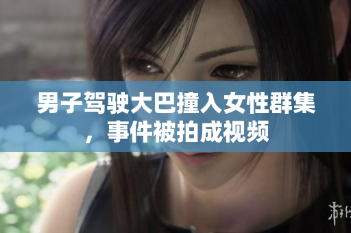 男子驾驶大巴撞入女性群集，事件被拍成视频
