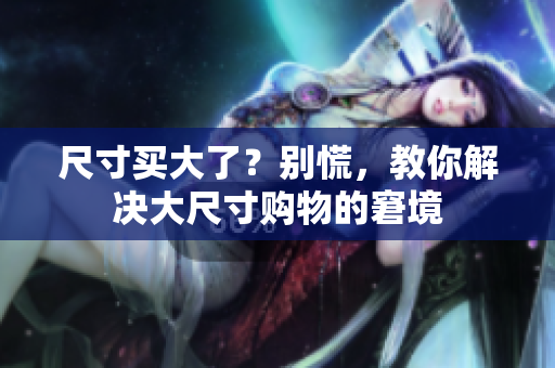 尺寸买大了？别慌，教你解决大尺寸购物的窘境