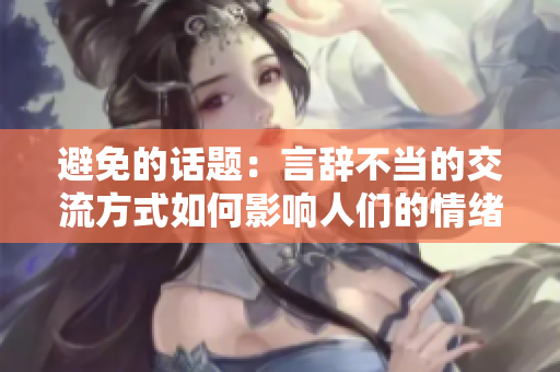 避免的话题：言辞不当的交流方式如何影响人们的情绪与关系