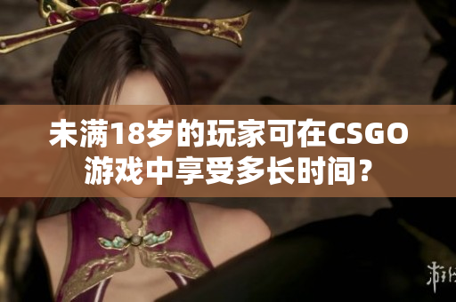 未满18岁的玩家可在CSGO游戏中享受多长时间？