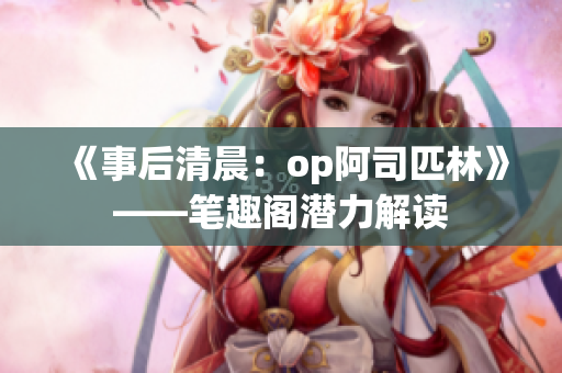 《事后清晨：op阿司匹林》——笔趣阁潜力解读