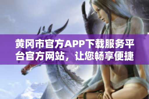 黄冈市官方APP下载服务平台官方网站，让您畅享便捷服务