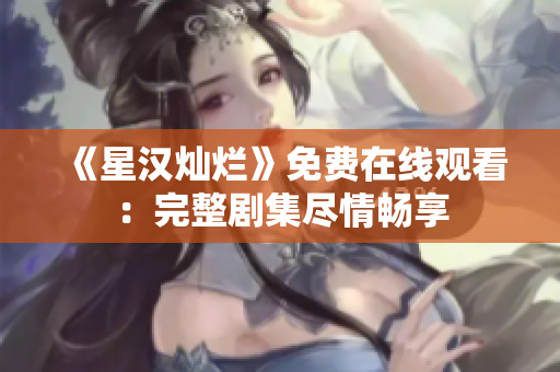 《星汉灿烂》免费在线观看：完整剧集尽情畅享