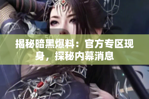 揭秘暗黑爆料：官方专区现身，探秘内幕消息