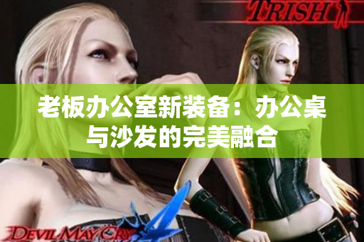 老板办公室新装备：办公桌与沙发的完美融合