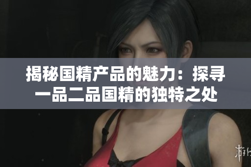 揭秘国精产品的魅力：探寻一品二品国精的独特之处