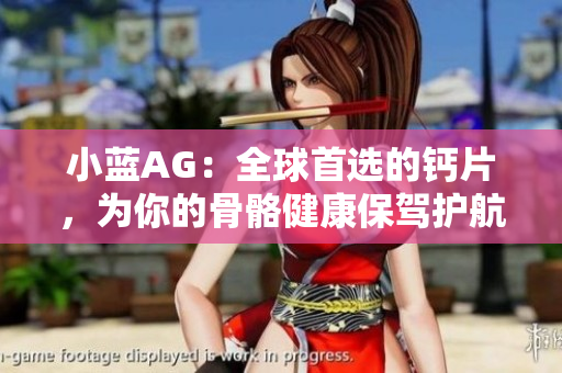 小蓝AG：全球首选的钙片，为你的骨骼健康保驾护航
