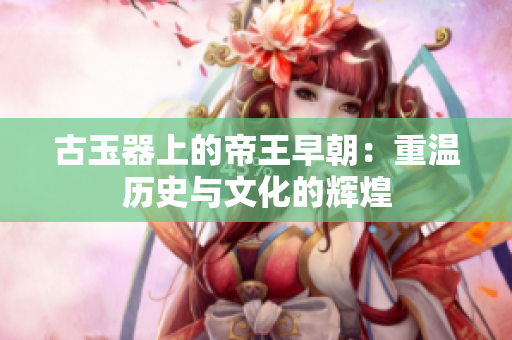古玉器上的帝王早朝：重温历史与文化的辉煌