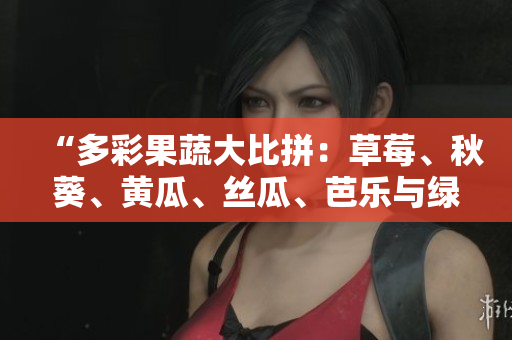 “多彩果蔬大比拼：草莓、秋葵、黄瓜、丝瓜、芭乐与绿巨人！”