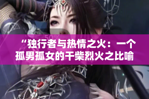 “独行者与热情之火：一个孤男孤女的干柴烈火之比喻”