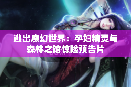 逃出魔幻世界：孕妇精灵与森林之馆惊险预告片