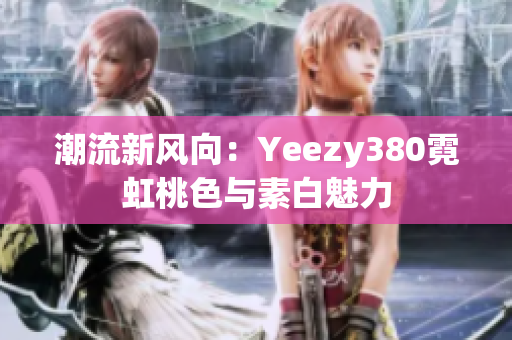 潮流新风向：Yeezy380霓虹桃色与素白魅力
