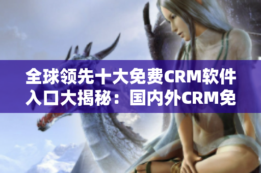 全球领先十大免费CRM软件入口大揭秘：国内外CRM免费软件排名一览