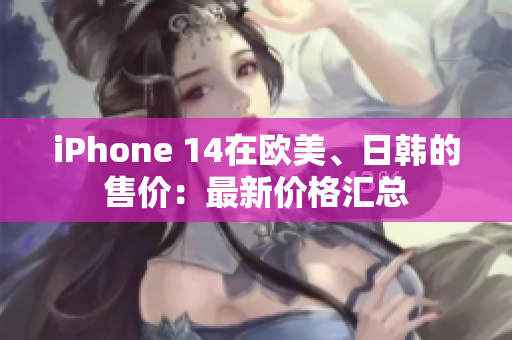 iPhone 14在欧美、日韩的售价：最新价格汇总