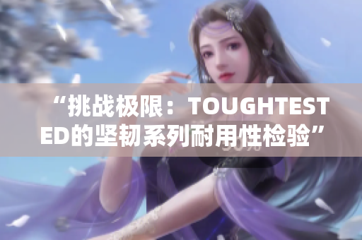 “挑战极限：TOUGHTESTED的坚韧系列耐用性检验”
