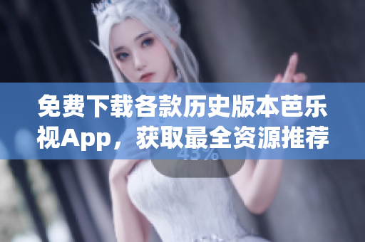 免费下载各款历史版本芭乐视App，获取最全资源推荐