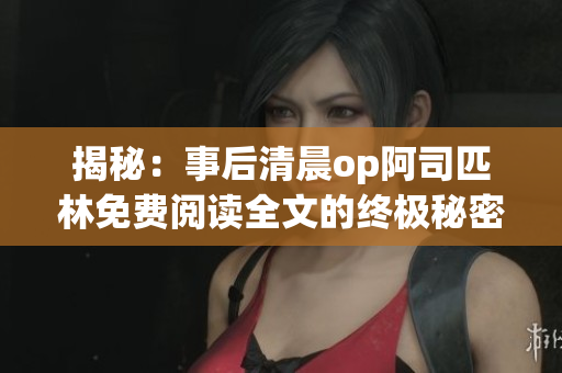 揭秘：事后清晨op阿司匹林免费阅读全文的终极秘密