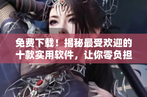 免费下载！揭秘最受欢迎的十款实用软件，让你零负担享受高效工作