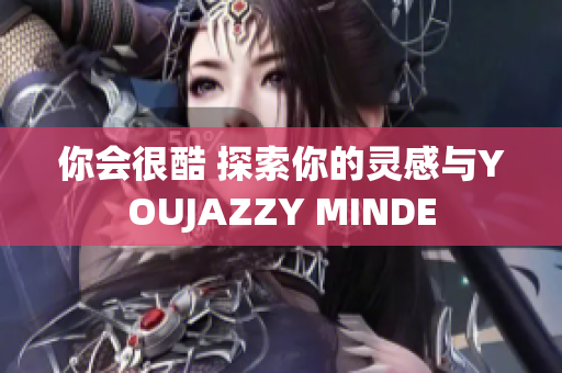 你会很酷 探索你的灵感与YOUJAZZY MINDE
