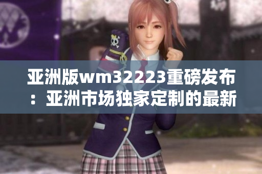 亚洲版wm32223重磅发布：亚洲市场独家定制的最新产品