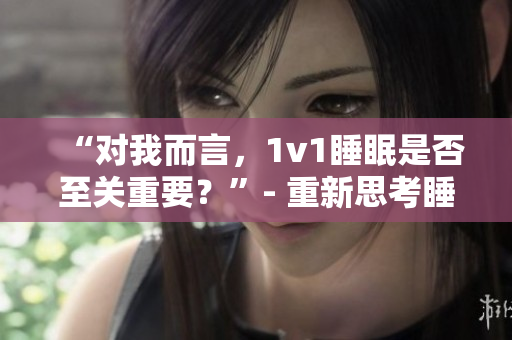 “对我而言，1v1睡眠是否至关重要？”- 重新思考睡眠的重要性