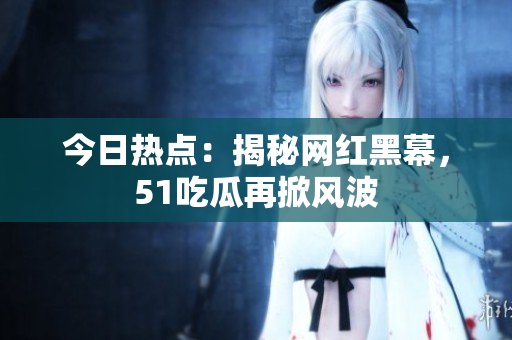 今日热点：揭秘网红黑幕，51吃瓜再掀风波