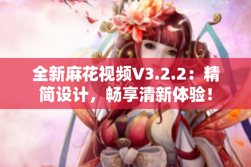 全新麻花视频V3.2.2：精简设计，畅享清新体验！