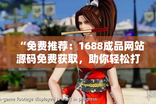 “免费推荐：1688成品网站源码免费获取，助你轻松打造个性化网站！”