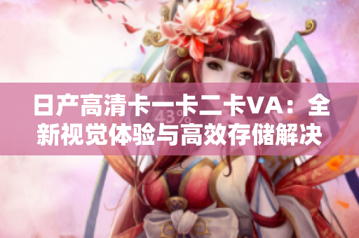 日产高清卡一卡二卡VA：全新视觉体验与高效存储解决方案