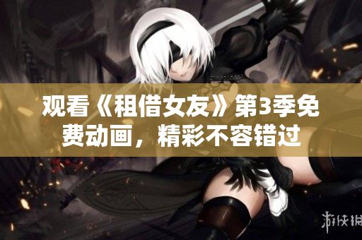 观看《租借女友》第3季免费动画，精彩不容错过