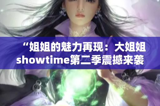 “姐姐的魅力再现：大姐姐showtime第二季震撼来袭！”