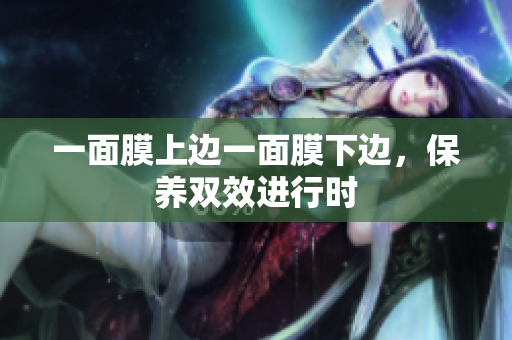 一面膜上边一面膜下边，保养双效进行时
