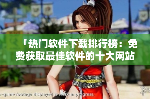 「热门软件下载排行榜：免费获取最佳软件的十大网站推荐」