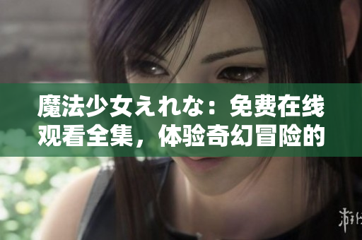 魔法少女えれな：免费在线观看全集，体验奇幻冒险的魔法世界