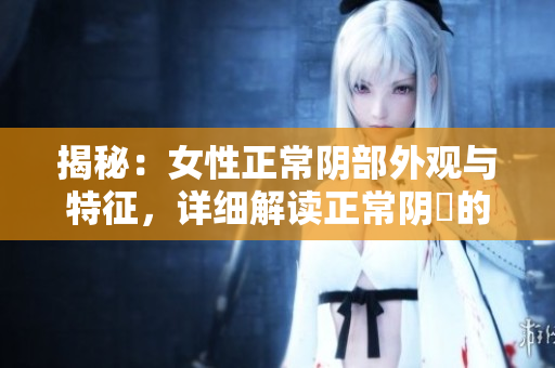 揭秘：女性正常阴部外观与特征，详细解读正常阴脣的样貌与结构
