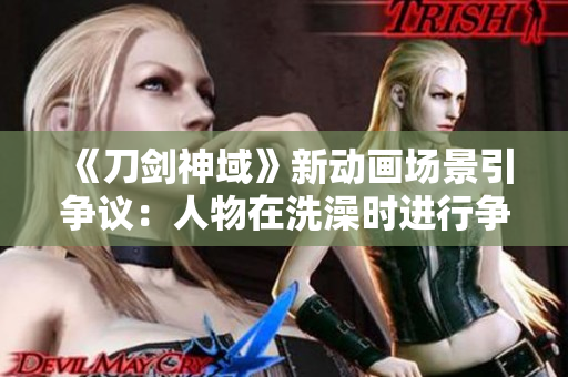 《刀剑神域》新动画场景引争议：人物在洗澡时进行争斗？