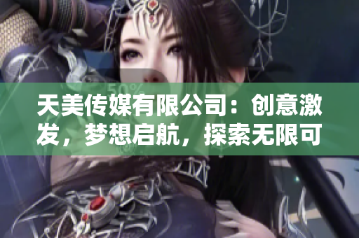 天美传媒有限公司：创意激发，梦想启航，探索无限可能性！